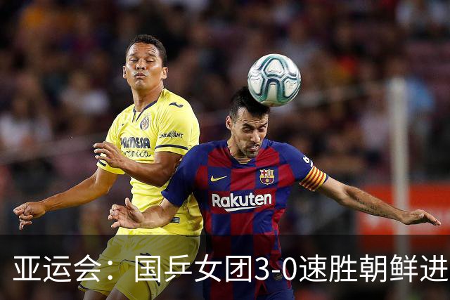 亚运会：国乒女团3-0速胜朝鲜进决赛！孙颖莎王曼昱蒯曼一局不失
